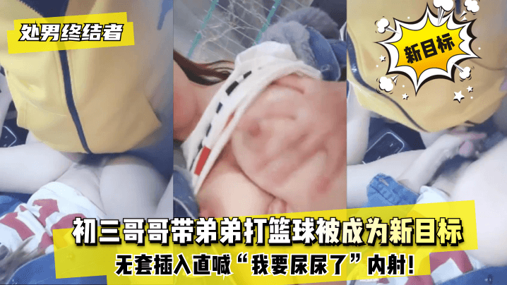 处男终结者初三哥哥带弟弟打篮球被成为新目标！无套插入直喊“我要尿尿了”内射！![补录]